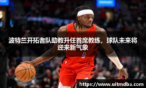 波特兰开拓者队助教升任首席教练，球队未来将迎来新气象